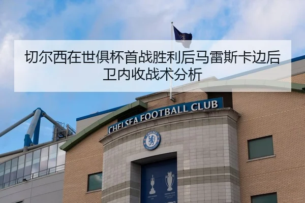 切尔西在世俱杯首战胜利后马雷斯卡边后卫内收战术分析