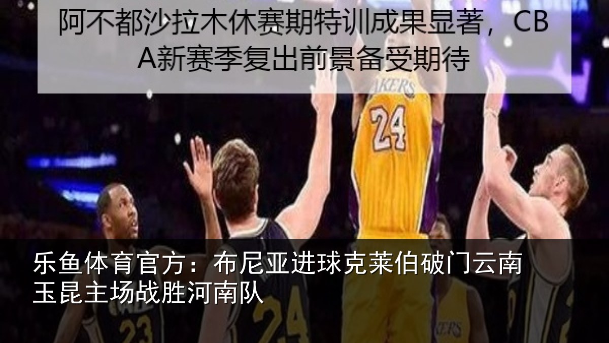乐鱼体育官方:布尼亚进球克莱伯破门云南相关情况队
