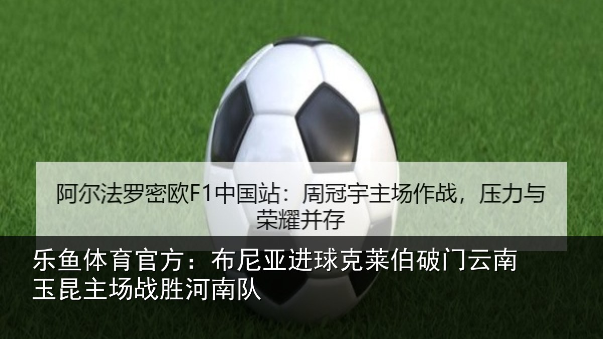 乐鱼体育官方:布尼亚进球克莱伯破门云南相关情况队