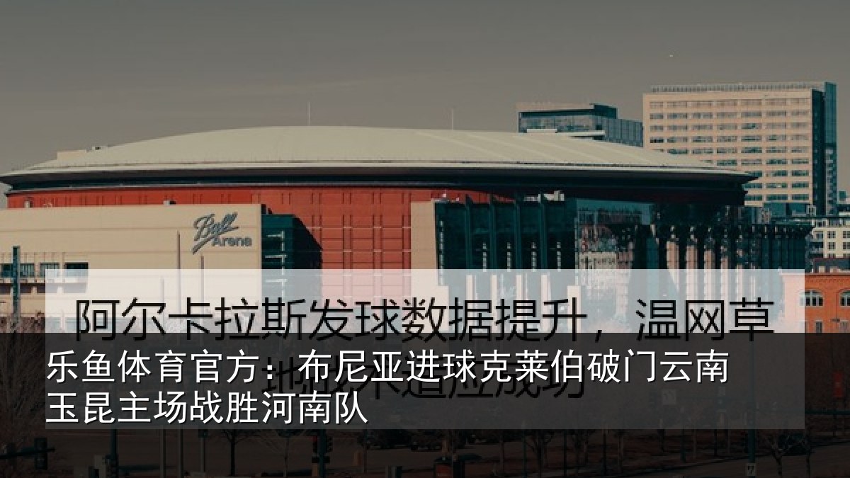 乐鱼体育官方：布尼亚进球克莱伯破门云南玉昆主场战胜河南队