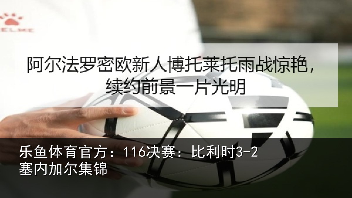 乐鱼体育官方:116决赛:比利时3-2塞内加尔集锦