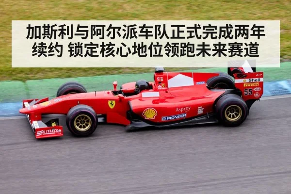加斯利与阿尔派车队正式完成两年续约 锁定核心地位领跑未来赛道
