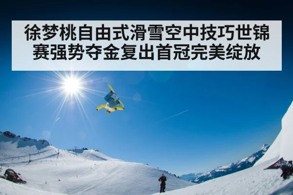 徐梦桃自由式滑雪空中技巧世锦赛强势夺金复出首冠完美绽放