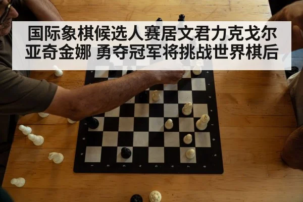 国际象棋候选人赛居文君力克戈尔亚奇金娜 勇夺冠军将挑战世界棋后