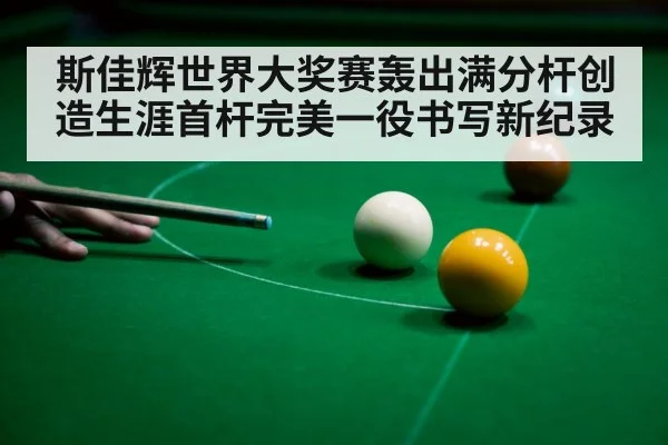 斯佳辉世界大奖赛轰出满分杆创造生涯首杆完美一役书写新纪录