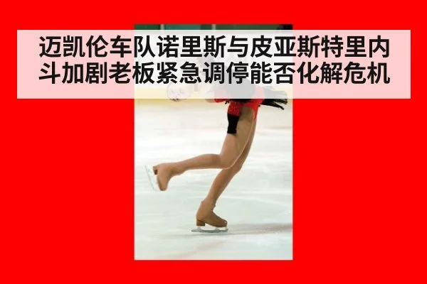 迈凯伦车队诺里斯与皮亚斯特里内斗加剧老板紧急调停能否化解危机