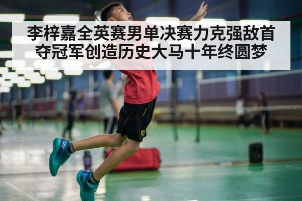 李梓嘉全英赛男单决赛力克强敌首夺冠军创造历史大马十年终圆梦